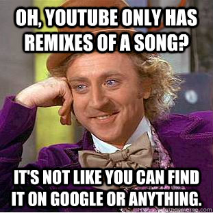 Oh, youtube only has remixes of a song?  it's not like you can find it on google or anything.  Condescending Wonka