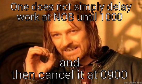  ONE DOES NOT SIMPLY DELAY WORK AT NOB UNTIL 1000 AND THEN CANCEL IT AT 0900 Boromir