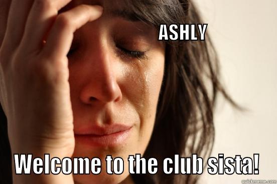                                                                                                         ASHLY WELCOME TO THE CLUB SISTA! First World Problems