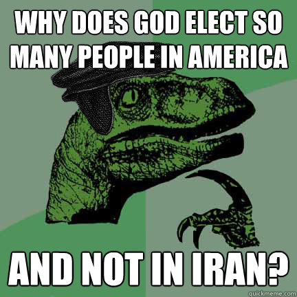 Why does God elect so many people in America and not in Iran?  - Why does God elect so many people in America and not in Iran?   Calvinist Philosoraptor