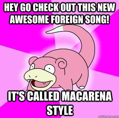 Hey go check out this new awesome foreign song! it's called Macarena style  Slowpoke