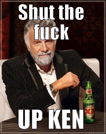 SHUT THE FUCK UP KEN The Most Interesting Man In The World