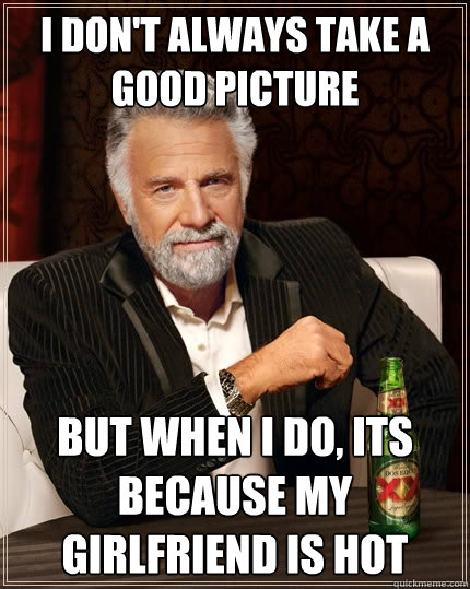 I don't always take a good picture But when I do, its because my girlfriend is hot  The Most Interesting Man In The World