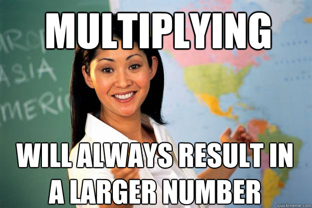 Multiplying Will always result in a larger number  Unhelpful High School Teacher