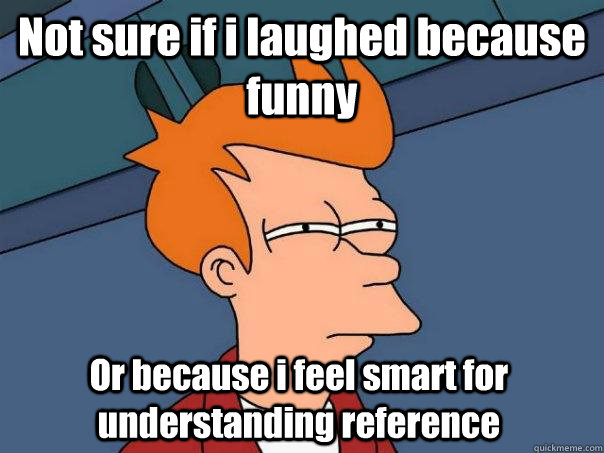 Not sure if i laughed because funny Or because i feel smart for understanding reference  Futurama Fry