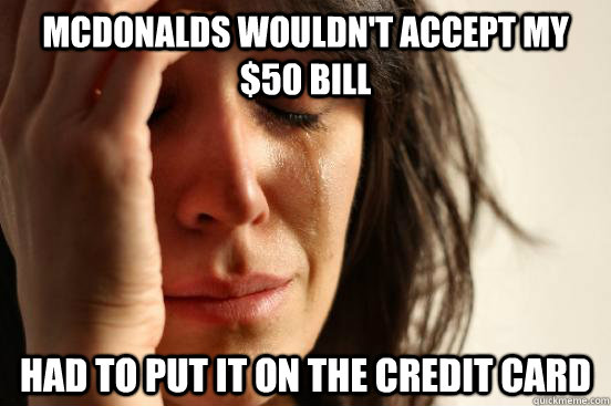 McDonalds wouldn't accept my $50 bill Had to put it on the credit card  First World Problems