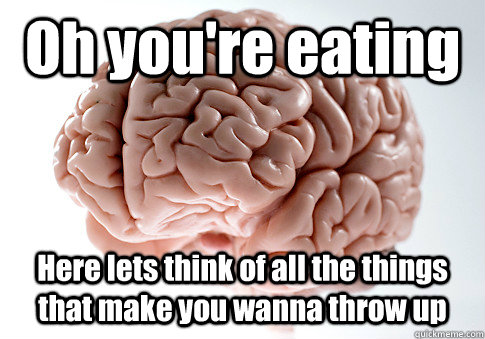Oh you're eating Here lets think of all the things that make you wanna throw up   Scumbag Brain
