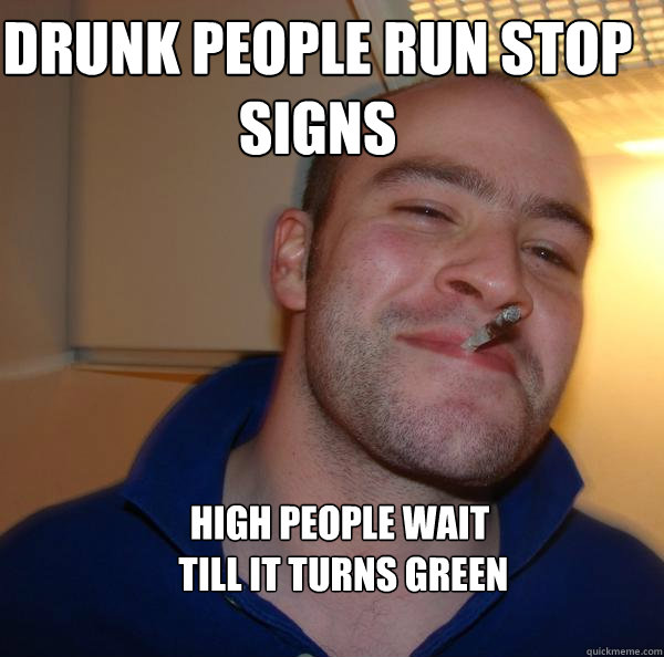 Drunk people run stop signs High people wait
 till it turns green - Drunk people run stop signs High people wait
 till it turns green  Misc