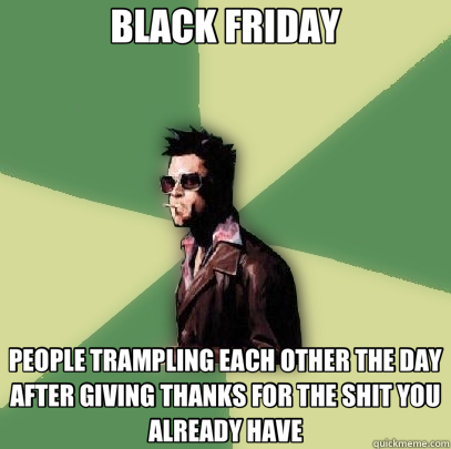 BLACK FRIDAY PEOPLE TRAMPLING EACH OTHER THE DAY AFTER GIVING THANKS FOR THE SHIT YOU ALREADY HAVE - BLACK FRIDAY PEOPLE TRAMPLING EACH OTHER THE DAY AFTER GIVING THANKS FOR THE SHIT YOU ALREADY HAVE  Helpful Tyler Durden