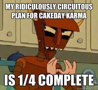 My Ridiculously Circuitous Plan for cakeday karma is 1/4 Complete  Scheeming Robot Devil