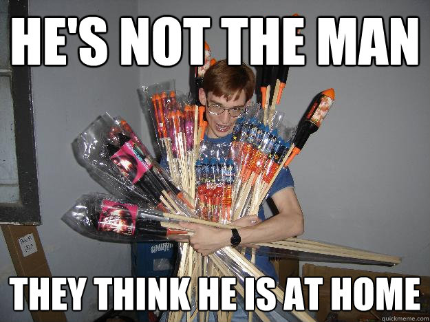 he's not the man  THEY THINK HE IS AT HOME  Crazy Fireworks Nerd