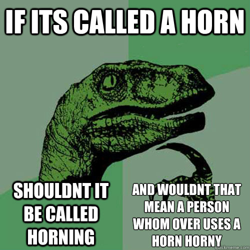 if its called a horn shouldnt it be called horning and wouldnt that mean a person whom over uses a horn horny
  Philosoraptor