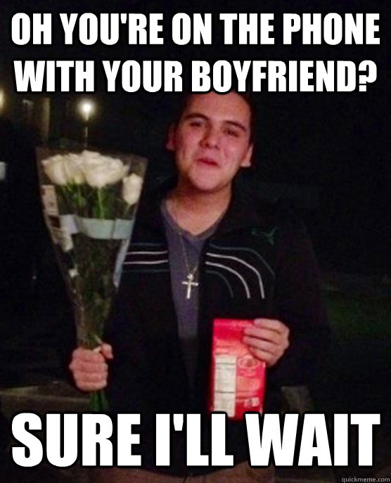 Oh you're on the phone with your boyfriend? Sure I'll wait  Friendzone Johnny
