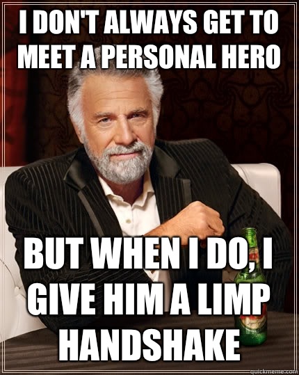 I don't always get to meet a personal hero But when I do, I give him a limp handshake  The Most Interesting Man In The World
