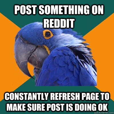 post something on Reddit constantly refresh page to make sure post is doing ok - post something on Reddit constantly refresh page to make sure post is doing ok  Paranoid Parrot