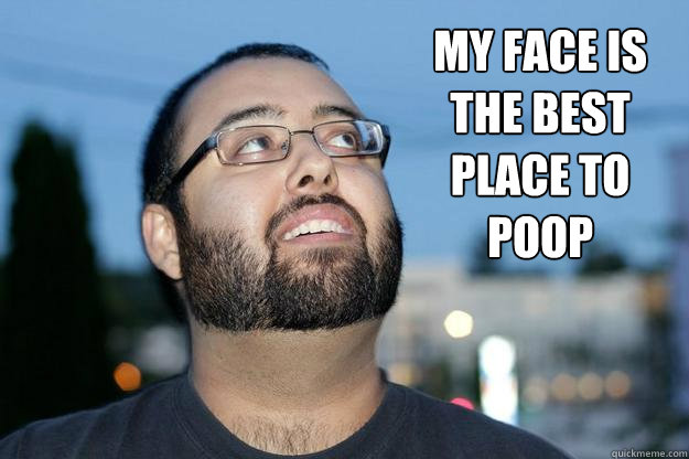 My face is the best place to poop  X is the best x