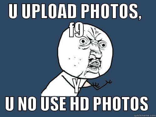 U UPLOAD PHOTOS,  F9 Y U NO USE HD PHOTOS Y U No