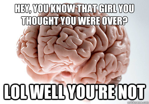 Hey, you know that girl you thought you were over? lol well you're not  Scumbag Brain