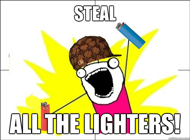 Steal All the lighters!  X All The Things