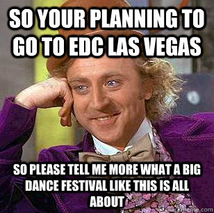 so your planning to go to EDC las Vegas so please tell me more what a big dance festival like this is all about   Condescending Wonka