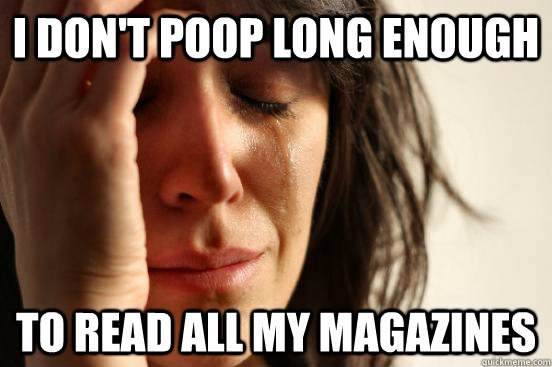 I don't poop long enough To read all my magazines  First World Problems