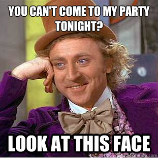 You can't come to my party tonight? Look at this face  Creepy Wonka