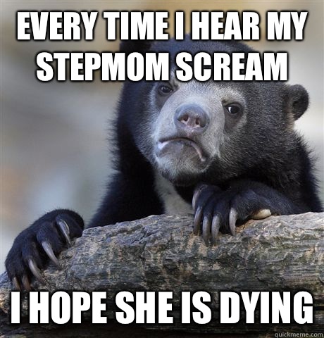 Every time I hear my stepmom scream I hope she is dying  Confession Bear
