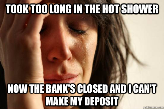 took too long in the hot shower now the bank's closed and i can't make my deposit  First World Problems