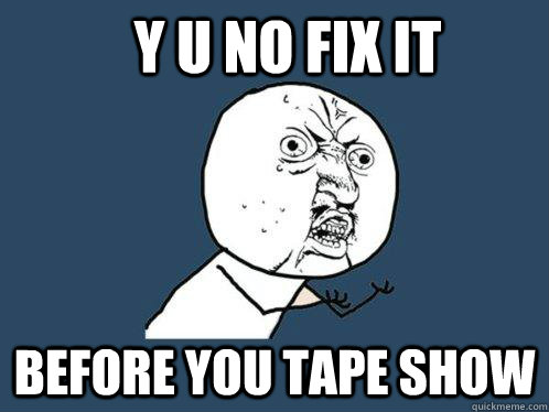 y u no fix it before you tape show  Y U No