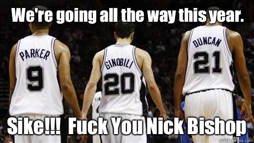 We're going all the way this year. Sike!!!  Fuck You Nick Bishop  Spurs Meme