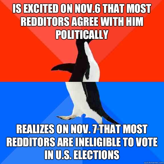 Is excited on Nov.6 that most redditors agree with him politically Realizes on Nov. 7 that most redditors are ineligible to vote in U.S. elections  Socially Awesome Awkward Penguin