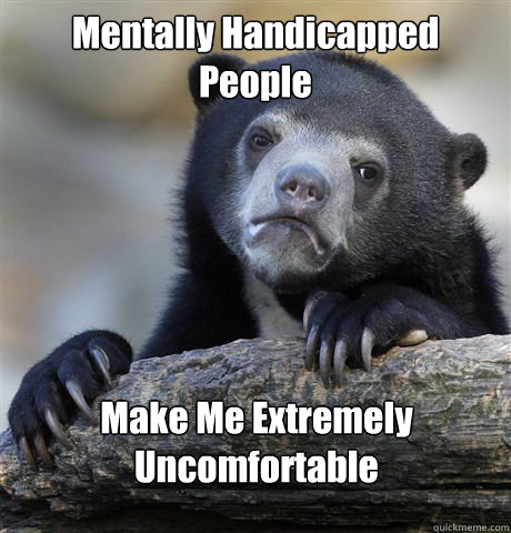 Mentally Handicapped People Make Me Extremely Uncomfortable - Mentally Handicapped People Make Me Extremely Uncomfortable  Confession Bear