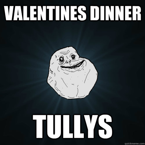 Valentines dinner Tullys  Forever Alone