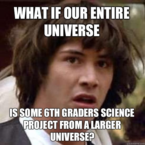 What if our entire universe  is some 6th graders science project from a larger universe?  conspiracy keanu