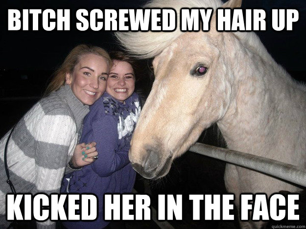 Bitch screwed my hair up Kicked her in the face  