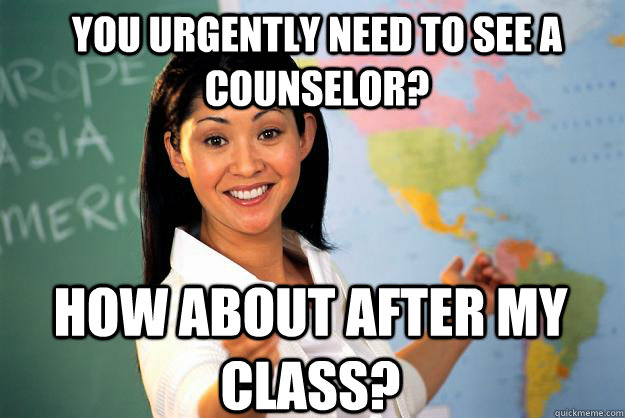 You urgently need to see a counselor? How about after my class?  Unhelpful High School Teacher