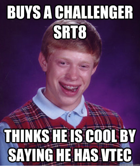 Buys a Challenger SRT8 thinks he is cool by saying he has vtec  Bad Luck Brian
