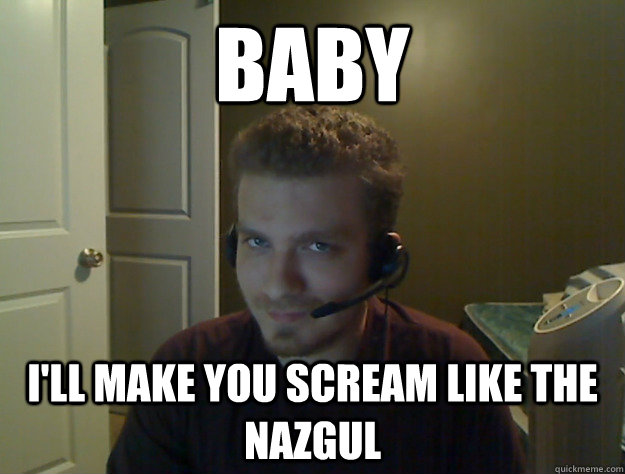 Baby I'll make you scream like the nazgul  AngryTestie