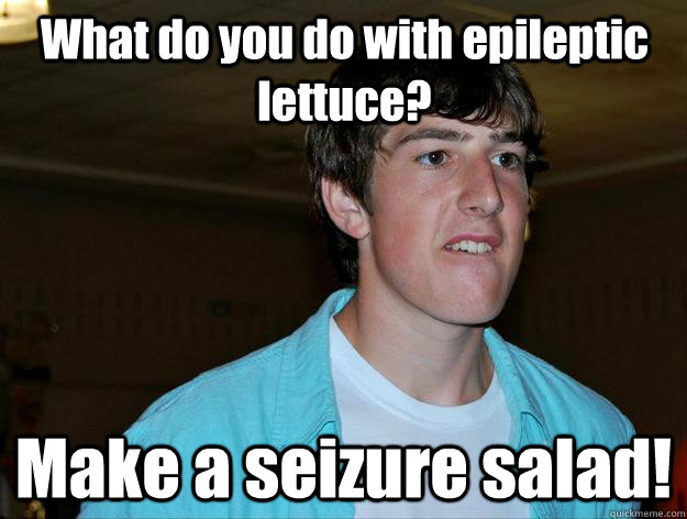 What do you do with epileptic lettuce? Make a seizure salad!   