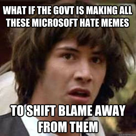 What if the govt is making all these Microsoft hate memes to shift blame away from them  conspiracy keanu