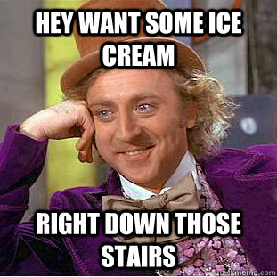 Hey want some ice cream Right down those stairs  Condescending Wonka