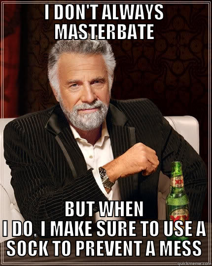 I DON'T ALWAYS MASTERBATE BUT WHEN I DO, I MAKE SURE TO USE A SOCK TO PREVENT A MESS The Most Interesting Man In The World