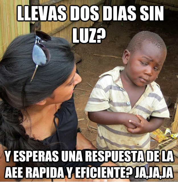  Llevas dos dias sin luz? Y ESPERAS UNA RESPUESTA de la aee rapida y EFICIENTE? Ja,ja,ja -  Llevas dos dias sin luz? Y ESPERAS UNA RESPUESTA de la aee rapida y EFICIENTE? Ja,ja,ja  Skeptical Third World Kid