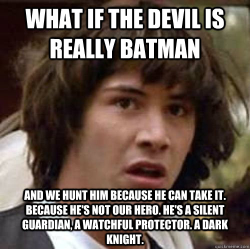 what if the devil is really batman and we hunt him Because he can take it. Because he's not our hero. He's a silent guardian, a watchful protector. A dark knight.  - what if the devil is really batman and we hunt him Because he can take it. Because he's not our hero. He's a silent guardian, a watchful protector. A dark knight.   Misc
