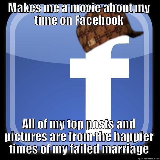 Facebook movies... - MAKES ME A MOVIE ABOUT MY TIME ON FACEBOOK ALL OF MY TOP POSTS AND PICTURES ARE FROM THE HAPPIER TIMES OF MY FAILED MARRIAGE Scumbag Facebook