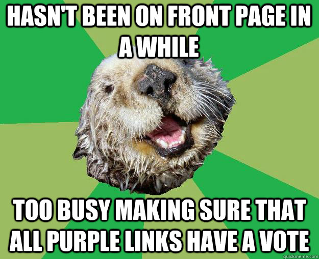 hasn't been on front page in a while too busy making sure that all purple links have a vote  OCD Otter
