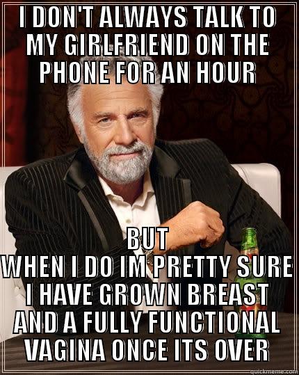 I DON'T ALWAYS TALK TO MY GIRLFRIEND ON THE PHONE FOR AN HOUR BUT WHEN I DO IM PRETTY SURE I HAVE GROWN BREAST AND A FULLY FUNCTIONAL VAGINA ONCE ITS OVER The Most Interesting Man In The World