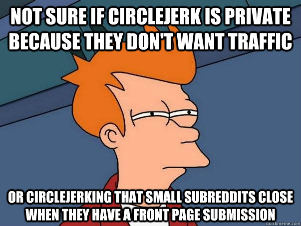 not sure if circlejerk is private because they don't want traffic or circlejerking that small subreddits close when they have a front page submission  Not sure if deaf