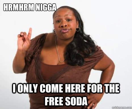 hrmhrm nigga i only come here for the free soda  Angry Black Lady