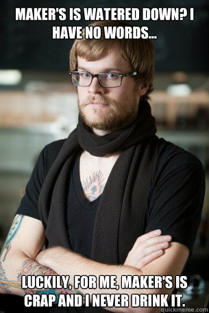 Maker's is watered down? I have no words... Luckily, for me, Maker's is crap and I never drink it.  Hipster Barista
